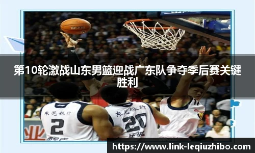 第10轮激战山东男篮迎战广东队争夺季后赛关键胜利