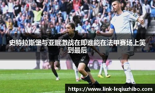 史特拉斯堡与亚眠激战在即谁能在法甲赛场上笑到最后
