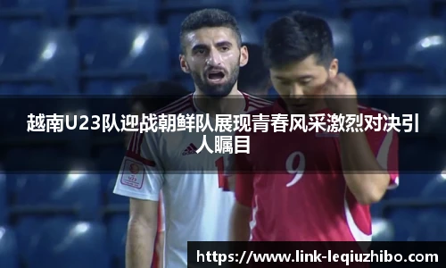 越南U23队迎战朝鲜队展现青春风采激烈对决引人瞩目